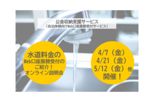 【水道料金に特化】公金収納支援サービス（自治体様向けWeb口座振替受付サービス）オンライン説明会を開催します！ 2023年4月7日（金）ほか複数日程開催！