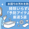 【保存版】水回りの汚れを防ぐ！掃除いらずの「予防アイテム」厳選5選｜ラクして清潔を保つ最新テク