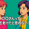 「○○さんって最近老けたと思わない？」