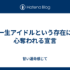 一生アイドルという存在に心奪われる宣言