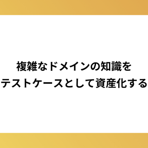 複雑なドメインの知識をテストケースとして資産化する