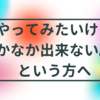 やってみたいけど、なかなか出来ない。。という方へ