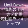 【Until Dawn(アンティルドーン)-惨劇の山荘-】YouTube実況動画 人気/おすすめ動画ランキング トップ5