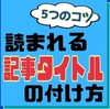 初心者必見！読まれるブログ記事タイトルのつけ方｜5つのコツを伝授