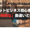 【だからあなたは稼げない】ネットビジネス初心者の致命的な勘違いとは？