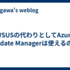 WSUSの代わりとしてAzure Update Managerは使えるのか
