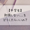 【中学生】勉強しない・・をどうしたらいいの？