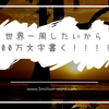 世界一周がしたいので300万文字書きます