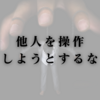 他人を操作しようとするな