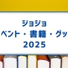 【開催日・発売日まとめ】　2025年版　ジョジョの奇妙な冒険　イベント・書籍・グッズ・メディアミックス（アニメ・映画・ゲーム等）情報