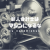 監査法人に入社した新人会計士に最も伝えたいこと。「マシン（機械）」になるな！