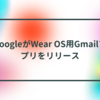 GoogleがWear OS用Gmailアプリをリリース
