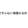 なんでそんなに頑張れるの？と。