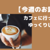 カフェに行ってゆっくりしたい