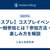 【コスプレ】コスプレイベントの一般参加とは？参加方法・楽しみ方を解説