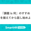 「課題 is 何」のすすめ ── 認識を揃えてから話し始めよう！