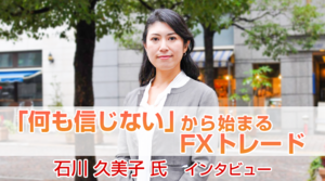 FX「『何も信じない』から始まるFXトレード」石川久美子氏　FX特別インタビュー（後編）