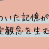 傷ついた記憶が固定観念を生む