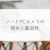 ノートPCカメラの隠れた脆弱性　稗田利明