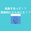 成長したいとは言うけれど…成長するっていったいどんなこと！？