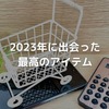 2023年に買って本当に良かったもの8選！これらの商品があなたの生活を変える！