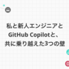 私と新人エンジニアとGitHub Copilotと、共に乗り越えた3つの壁