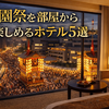 【早めの予約がカギ！】祇園祭を部屋から楽しめるホテル5選｜人気エリア＆予約時期も解説