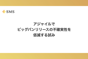 アジャイルでビッグバンリリースの不確実性を低減する試み