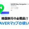 韓国の「NAVERマップ」使い方ガイド：必須の地図アプリの全機能を徹底解説！