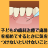 子どもの歯科治療で麻酔を初めてするときに気をつけないといけないこと