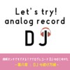 アナログレコードDJのはじめかた　〜第八章：DJの続け方〜　【レコードDJの練習方法】