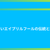 楽しいエイプリルフールの伝統と魅力