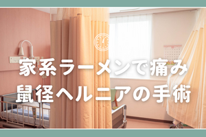 家系ラーメンを食べると痛い理由：鼠径ヘルニアの手術から学んだこと