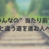 みんなの”当たり前”と違う道を進む人へ