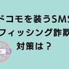 ドコモを装うSMSが届いた！フィッシング詐欺の対策を調べました