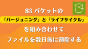 S3 バケットの「バージョニング」と「ライフサイクル」を組み合わせてファイルを数日後に削除する