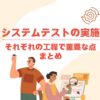 システムテストの実施 ～それぞれの工程で重要な点のまとめ～