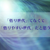 「悟り世代」じゃなくて、「悟りやすい世代」だと思う