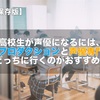 【完全保存版】高校生が声優になるには、声優プロダクションと声優専門学校どっちに行くのがおすすめ？
