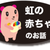 虹の赤ちゃん　のお話