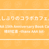 久しぶりのコラボカフェ。 - AAA 15th Anniversary Book Cafe 晴好虹喜 –thanx AAA lot-