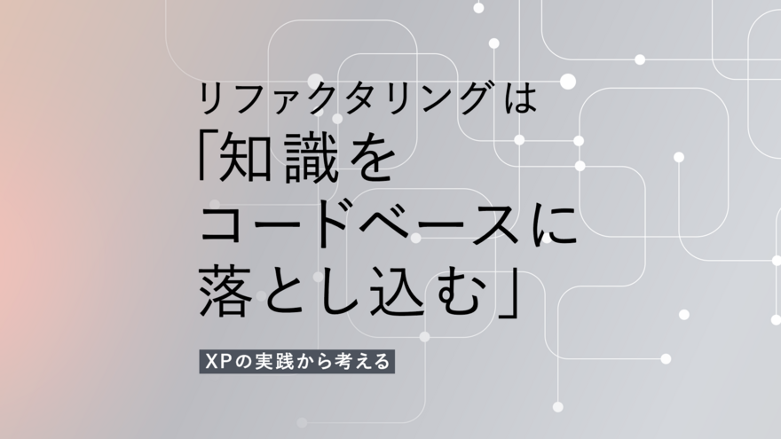 リファクタリングは「知識をコードベースに落とし込む」──XPの実践から考える、AI時代も変わらない原則