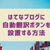 はてなブログに自動翻訳ボタンを設置する方法（簡易版＆もちろん無料）多言語化して全世界に情報発信！