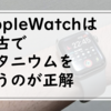 AppleWatchは中古でチタニウムケースを買うのが正解【メリット・デメリットを紹介】