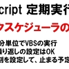 VBScript 定期実行 タスクスケジューラの設定テスト 終了設定でつまづく VBSを5分単位で実行させてみた