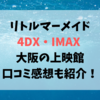 リトルマーメイド4DX・IMAX 大阪の上映館、口コミ感想も紹介！