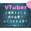 VTuberになるには何が必要？いくらかかる？おばさんは軽率にバ美肉してみたい