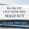 キスマイライブ ららアリーナ東京ベイ｜Kis-My-Ft2 LIVE TOUR 2025 MAGFACT