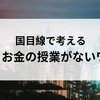 国目線で考えるお金の授業がないワケ