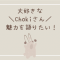大好きなクリエイター「Choki」さんの魅力を語りたい！！【Youtube / Instagram】